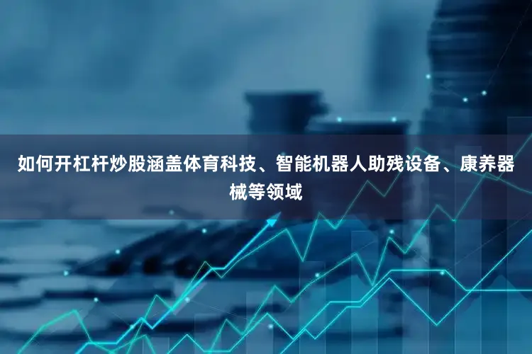 如何开杠杆炒股涵盖体育科技、智能机器人助残设备、康养器械等领域