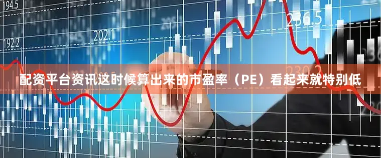 配资平台资讯这时候算出来的市盈率（PE）看起来就特别低
