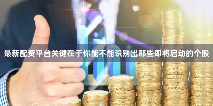 最新配资平台关键在于你能不能识别出那些即将启动的个股