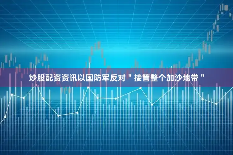 炒股配资资讯以国防军反对＂接管整个加沙地带＂