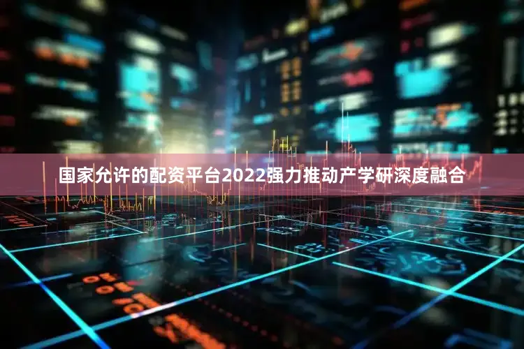 国家允许的配资平台2022强力推动产学研深度融合