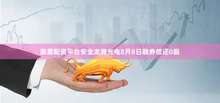 股票配资平台安全龙腾光电8月8日融券偿还0股