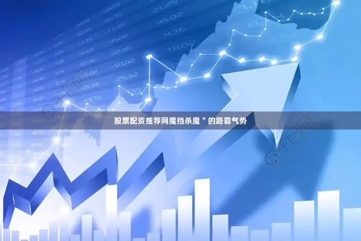 股票配资推荐网魔挡杀魔＂的路霸气势