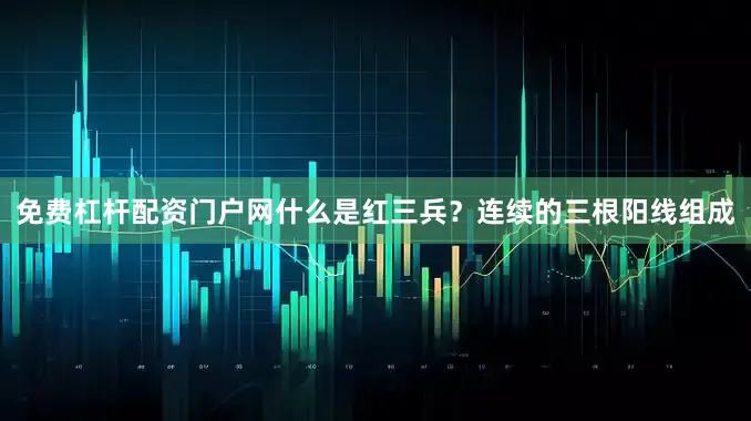 免费杠杆配资门户网什么是红三兵？连续的三根阳线组成