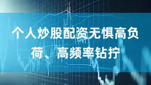 个人炒股配资无惧高负荷、高频率钻拧