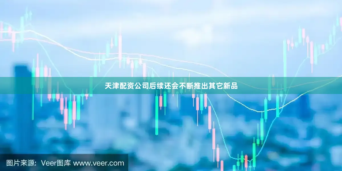 天津配资公司后续还会不断推出其它新品