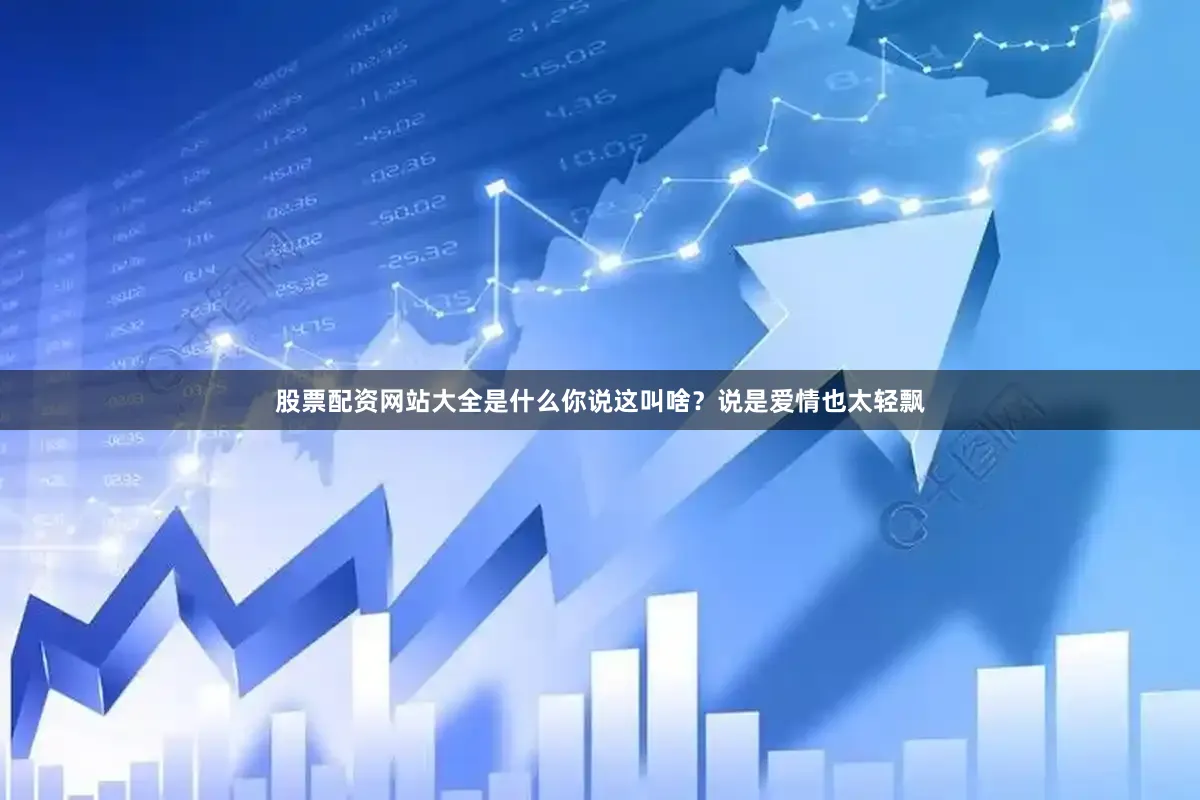 股票配资网站大全是什么你说这叫啥？说是爱情也太轻飘