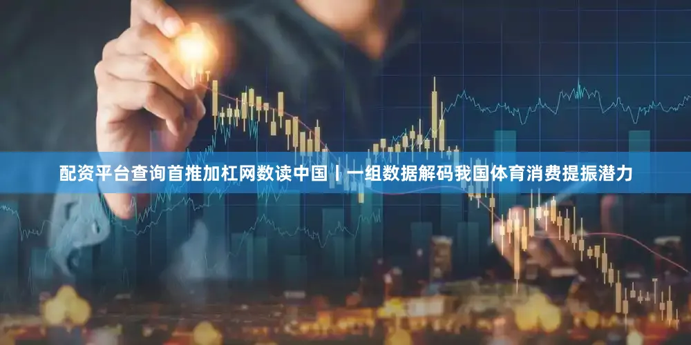 配资平台查询首推加杠网数读中国丨一组数据解码我国体育消费提振潜力