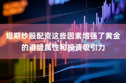 短期炒股配资这些因素增强了黄金的避险属性和投资吸引力