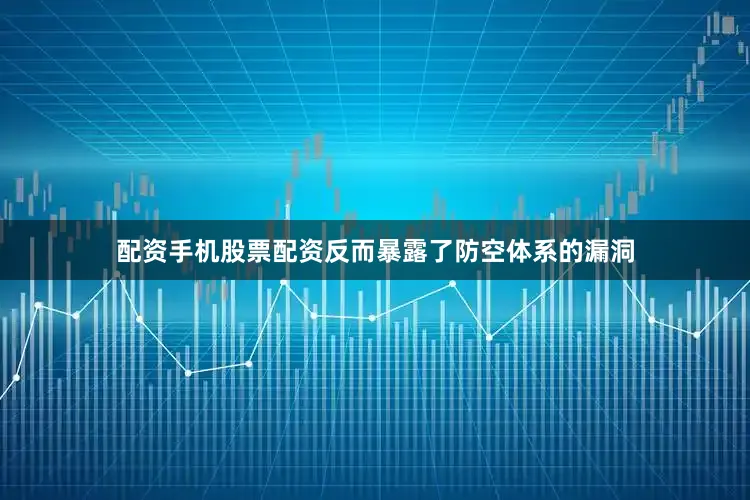 配资手机股票配资反而暴露了防空体系的漏洞