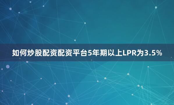 如何炒股配资配资平台5年期以上LPR为3.5%