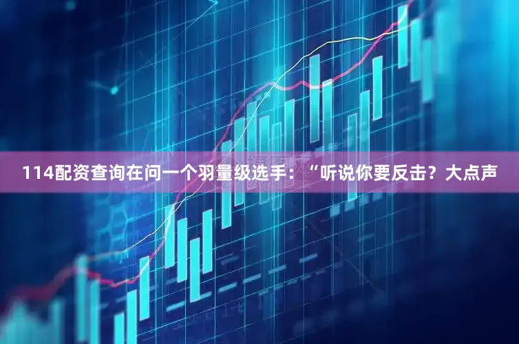 114配资查询在问一个羽量级选手：“听说你要反击？大点声