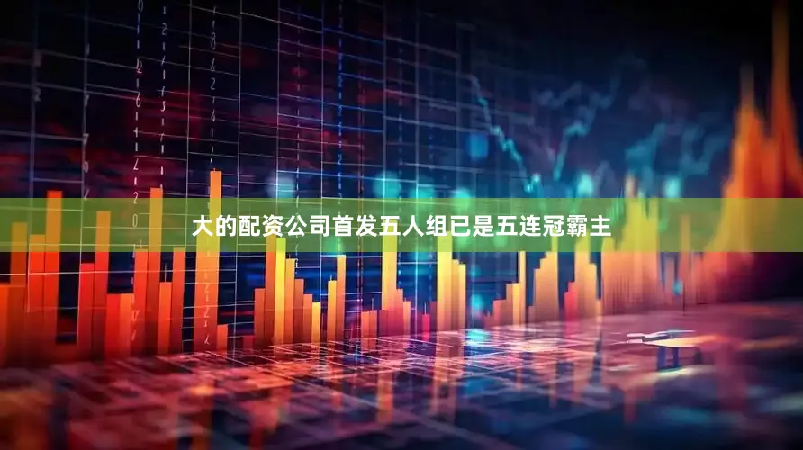 大的配资公司首发五人组已是五连冠霸主