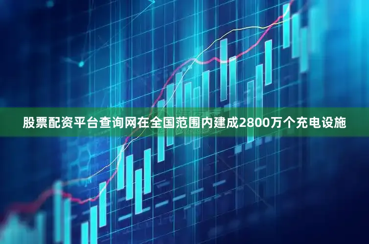 股票配资平台查询网在全国范围内建成2800万个充电设施