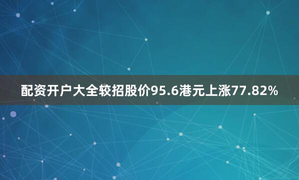 配资开户大全较招股价95.6港元上涨77.82%