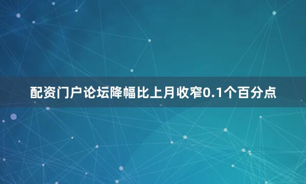 配资门户论坛降幅比上月收窄0.1个百分点