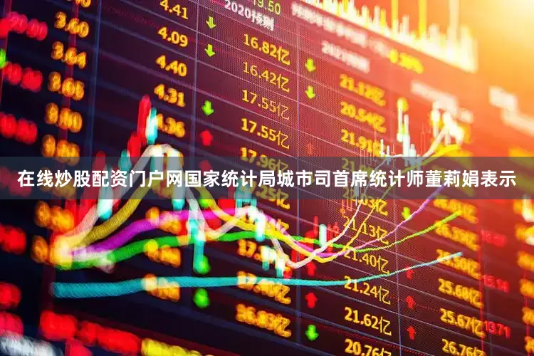 在线炒股配资门户网　　国家统计局城市司首席统计师董莉娟表示
