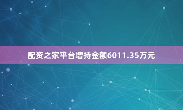 配资之家平台增持金额6011.35万元