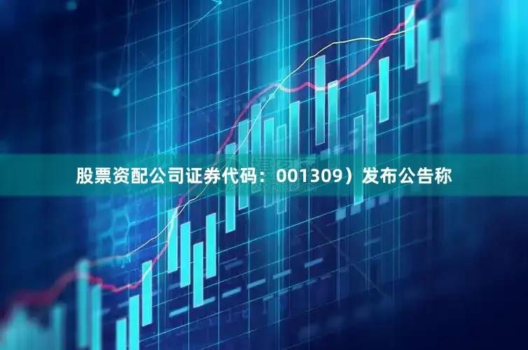 股票资配公司证券代码:001309)发布公告称