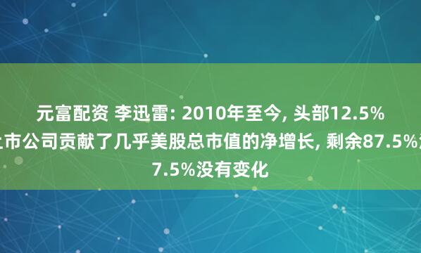 元富配资 李迅雷: 2010年至今, 头部12.5%的美股上市公司贡献了几乎美股总市值的净增长, 剩余87.5%没有变化