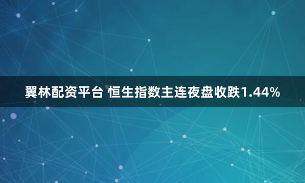 翼林配资平台 恒生指数主连夜盘收跌1.44%