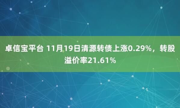 卓信宝平台 11月19日清源转债上涨0.29%，转股溢价率21.61%