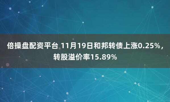 倍操盘配资平台 11月19日和邦转债上涨0.25%，转股溢价率15.89%