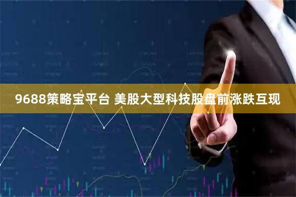 9688策略宝平台 美股大型科技股盘前涨跌互现