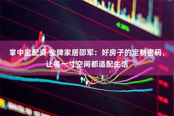 掌中宝配资 金牌家居邵军：好房子的定制密码，让每一寸空间都适配生活