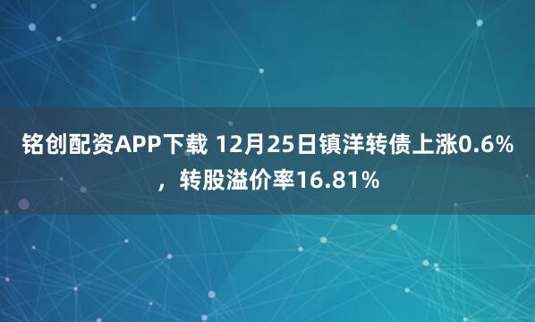 铭创配资APP下载 12月25日镇洋转债上涨0.6%，转股溢价率16.81%