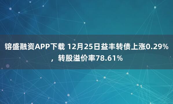 镕盛融资APP下载 12月25日益丰转债上涨0.29%，转股溢价率78.61%