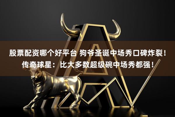 股票配资哪个好平台 狗爷圣诞中场秀口碑炸裂！传奇球星：比大多数超级碗中场秀都强！