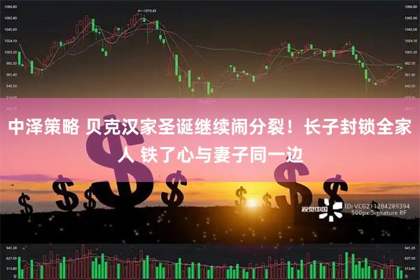 中泽策略 贝克汉家圣诞继续闹分裂！长子封锁全家人 铁了心与妻子同一边