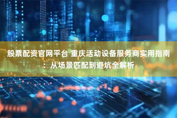 股票配资官网平台 重庆活动设备服务商实用指南：从场景匹配到避坑全解析