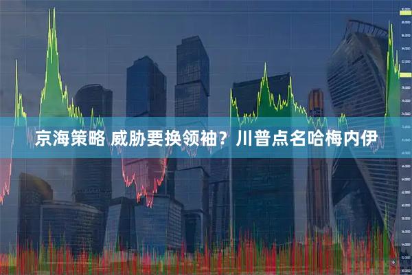 京海策略 威胁要换领袖？川普点名哈梅内伊
