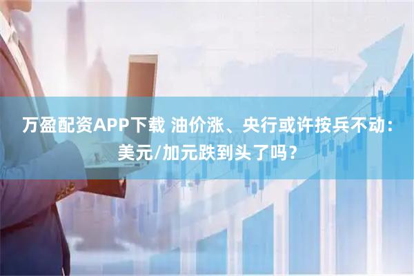 万盈配资APP下载 油价涨、央行或许按兵不动：美元/加元跌到头了吗？