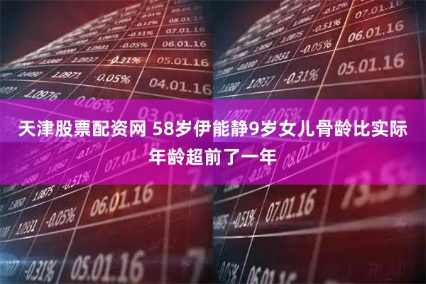 天津股票配资网 58岁伊能静9岁女儿骨龄比实际年龄超前了一年