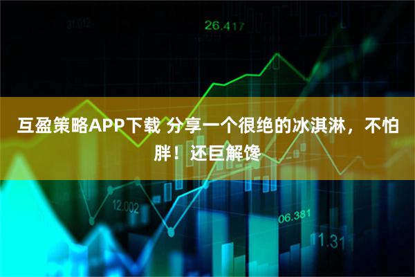互盈策略APP下载 分享一个很绝的冰淇淋，不怕胖！还巨解馋
