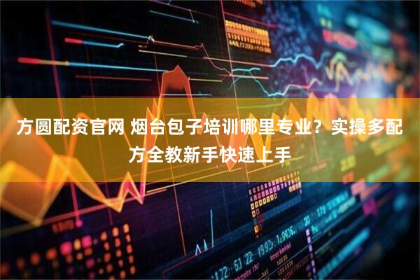 方圆配资官网 烟台包子培训哪里专业？实操多配方全教新手快速上手
