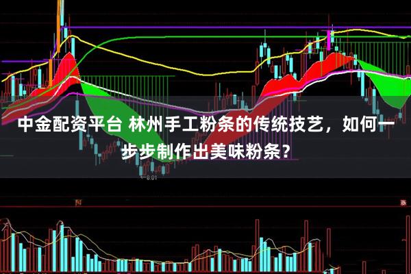 中金配资平台 林州手工粉条的传统技艺，如何一步步制作出美味粉条？